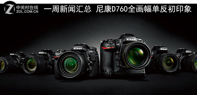 一周新闻汇总 尼康D760全画幅单反初印象