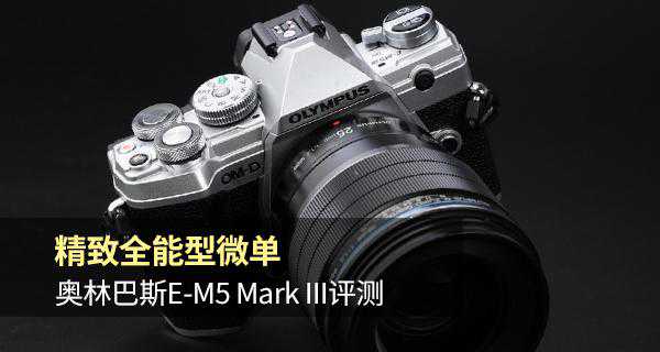 全球首测 || 精致全能型微单 奥林巴斯E-M5 Mark III评测